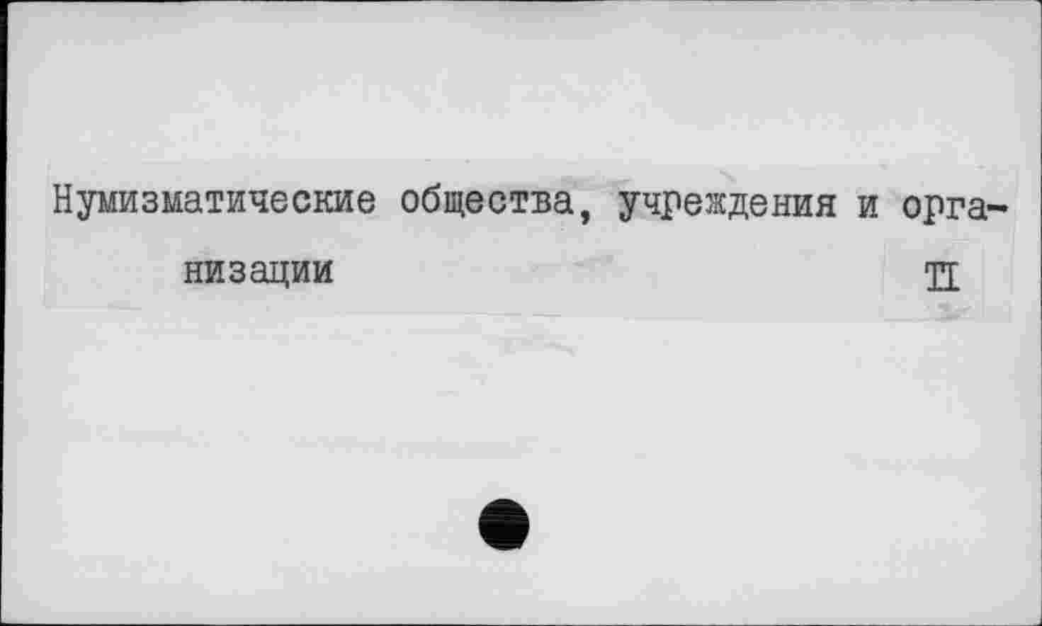 ﻿Нумизматические общества, учреждения и организации	н